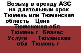 Возьму в аренду АЗС на длительный срок Тюмень или Тюменская область › Цена ­ 70 000 - Тюменская обл., Тюмень г. Бизнес » Услуги   . Тюменская обл.,Тюмень г.